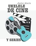 UKELELE DE CINE Y SERIES: 25 PARTITURAS Y TABLATURAS DE CANCIONES FAMOSAS DE PELÍCULAS Y...