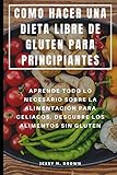 COMO HACER UNA DIETA LIBRE DE GLUTEN PARA PRINCIPIANTES : APRENDE TODO LO NECESARIO SOBRE...